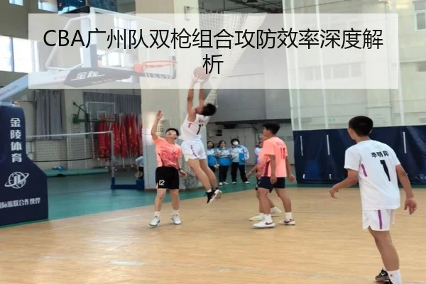 CBA广州队双枪组合攻防效率深度解析